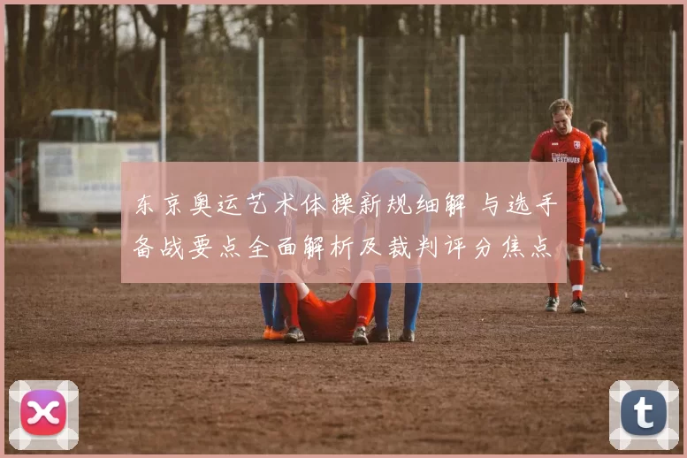 东京奥运艺术体操新规细解 与选手备战要点全面解析及裁判评分焦点