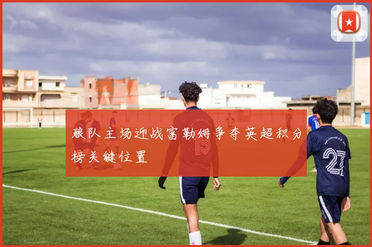狼队主场迎战富勒姆争夺英超积分榜关键位置
