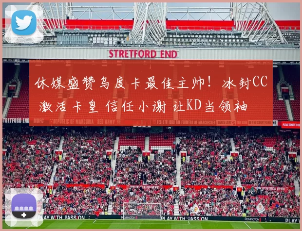 休媒盛赞乌度卡最佳主帅！冰封CC 激活卡皇 信任小谢 让KD当领袖