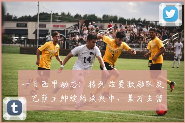 一日西甲动态：格列兹曼激励队友，巴萨主帅续约谈判中，莱万去留未定_薪资_弗里克_巴塞罗那