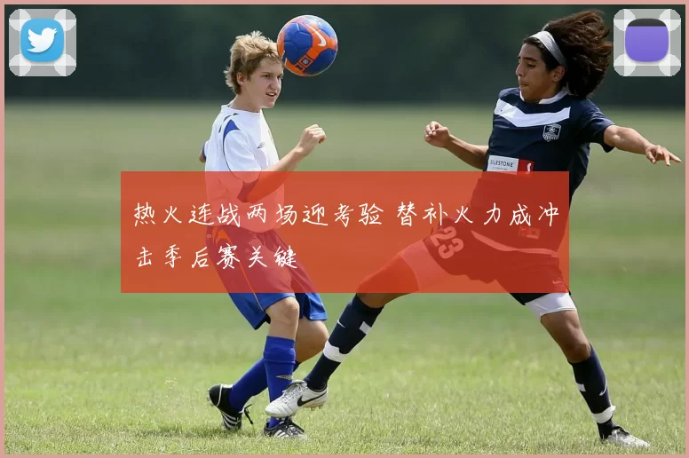 热火连战两场迎考验 替补火力成冲击季后赛关键