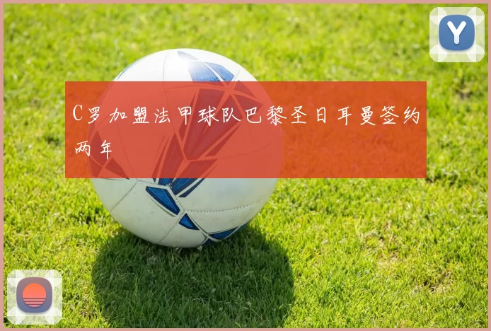 C罗加盟法甲球队巴黎圣日耳曼签约两年