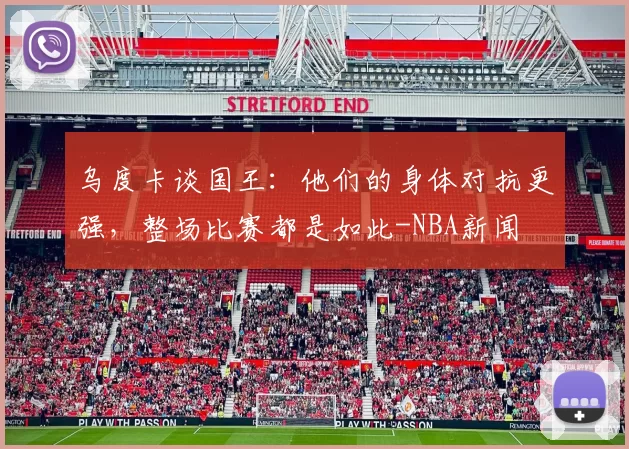乌度卡谈国王:他们的身体对抗更强,整场比赛都是如此-NBA新闻