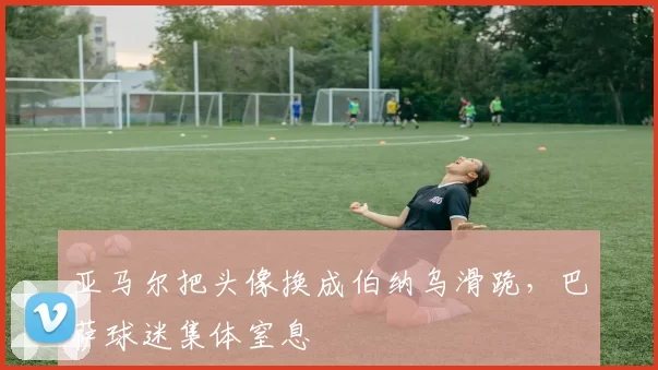 亚马尔把头像换成伯纳乌滑跪，巴萨球迷集体窒息