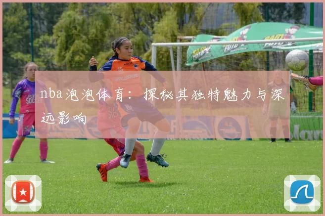 nba泡泡体育：探秘其独特魅力与深远影响