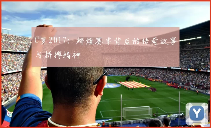 C罗2017：辉煌赛季背后的传奇故事与拼搏精神