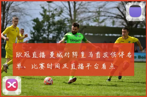 欧冠直播 曼城对阵皇马首发伤停名单、比赛时间及直播平台看点