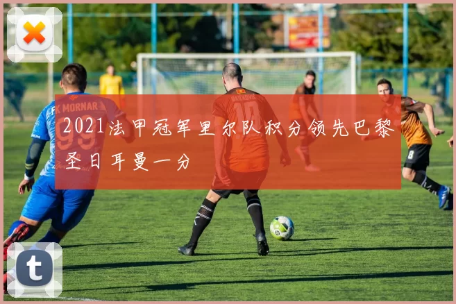 2021法甲冠军里尔队积分领先巴黎圣日耳曼一分