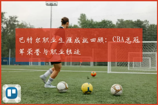 巴特尔职业生涯成就回顾:CBA总冠军荣誉与职业轨迹